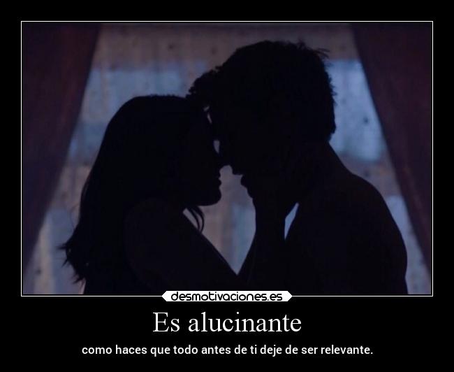 Es alucinante - como haces que todo antes de ti deje de ser relevante.