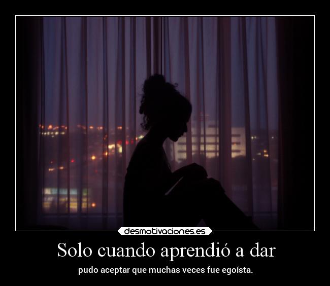 Solo cuando aprendió a dar - pudo aceptar que muchas veces fue egoísta.