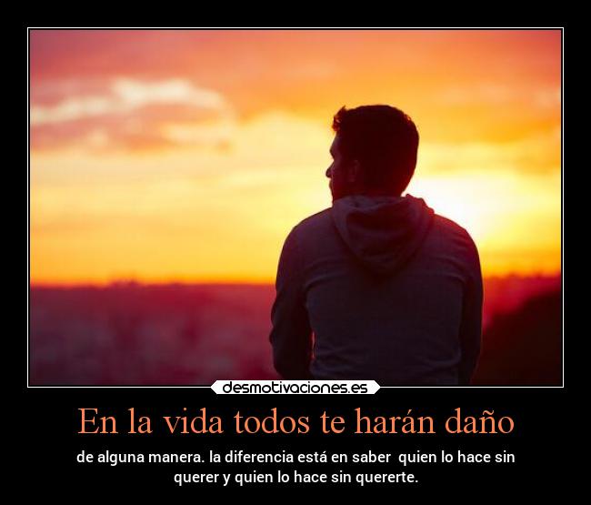 En la vida todos te harán daño - de alguna manera. la diferencia está en saber quien lo hace sin
querer y quien lo hace sin quererte.