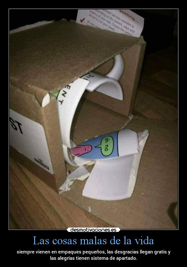 Las cosas malas de la vida - siempre vienen en empaques pequeños, las desgracias llegan gratis y
las alegrías tienen sistema de apartado.