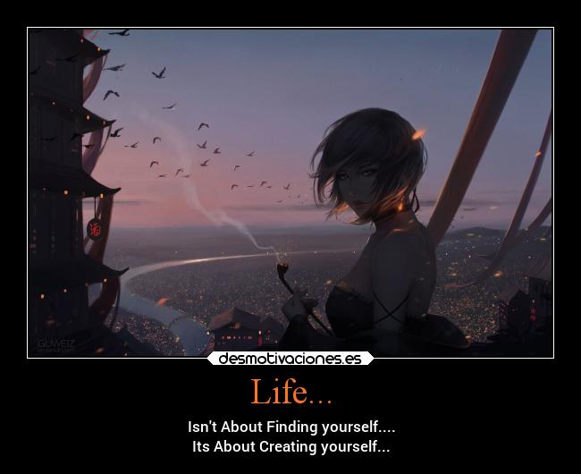 Life... - Isnt About Finding yourself....
Its About Creating yourself...