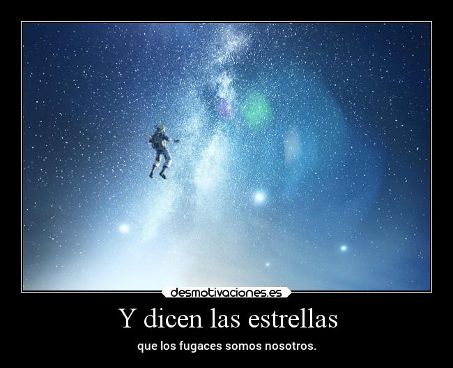 Y dicen las estrellas - que los fugaces somos nosotros.