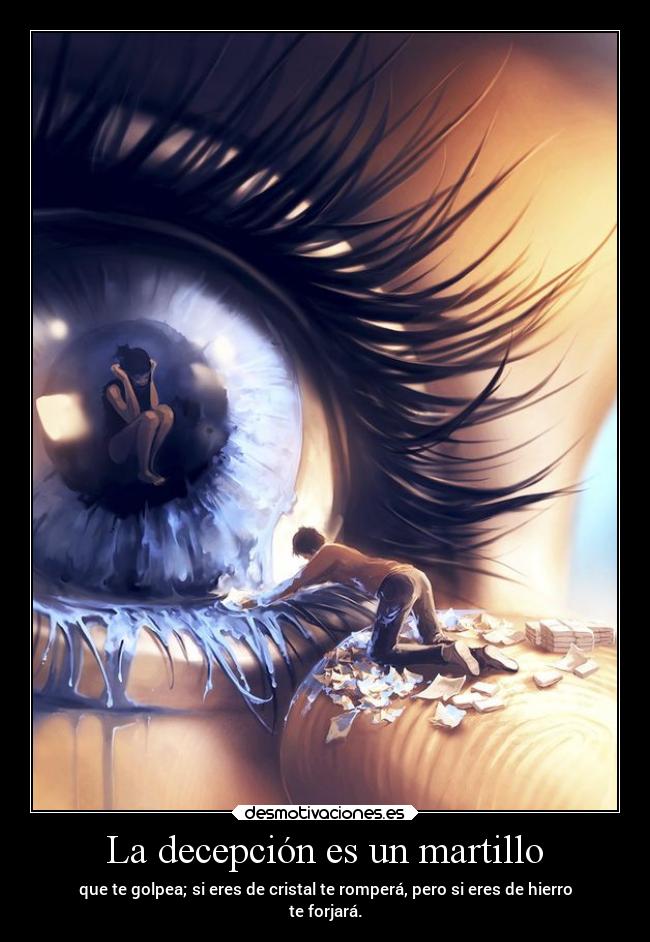 La decepción es un martillo - que te golpea; si eres de cristal te romperá, pero si eres de hierro
te forjará.
