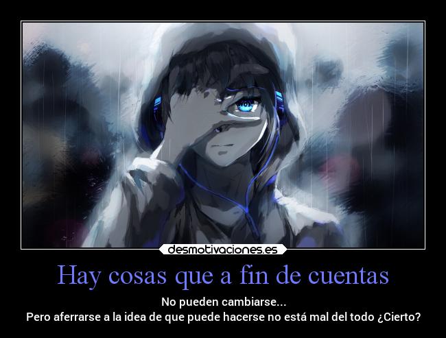 Hay cosas que a fin de cuentas - No pueden cambiarse...
Pero aferrarse a la idea de que puede hacerse no está mal del todo ¿Cierto?