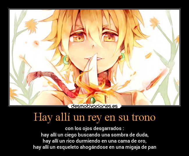 Hay allí un rey en su trono - con los ojos desgarrados :
hay allí un ciego buscando una sombra de duda,
hay allí un rico durmiendo en una cama de oro,
hay allí un esqueleto ahogándose en una migaja de pan