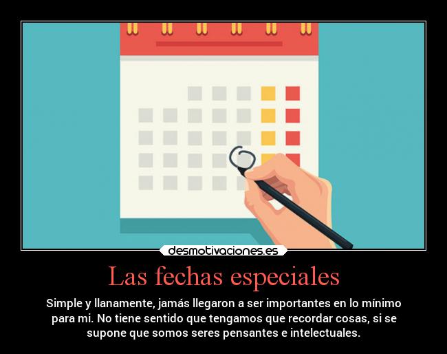 Las fechas especiales - Simple y llanamente, jamás llegaron a ser importantes en lo mínimo
para mi. No tiene sentido que tengamos que recordar cosas, si se
supone que somos seres pensantes e intelectuales.