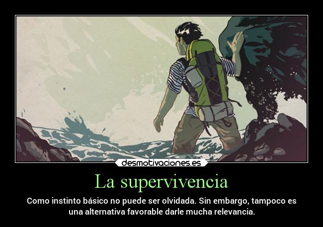 La supervivencia - Como instinto básico no puede ser olvidada. Sin embargo, tampoco es
una alternativa favorable darle mucha relevancia.