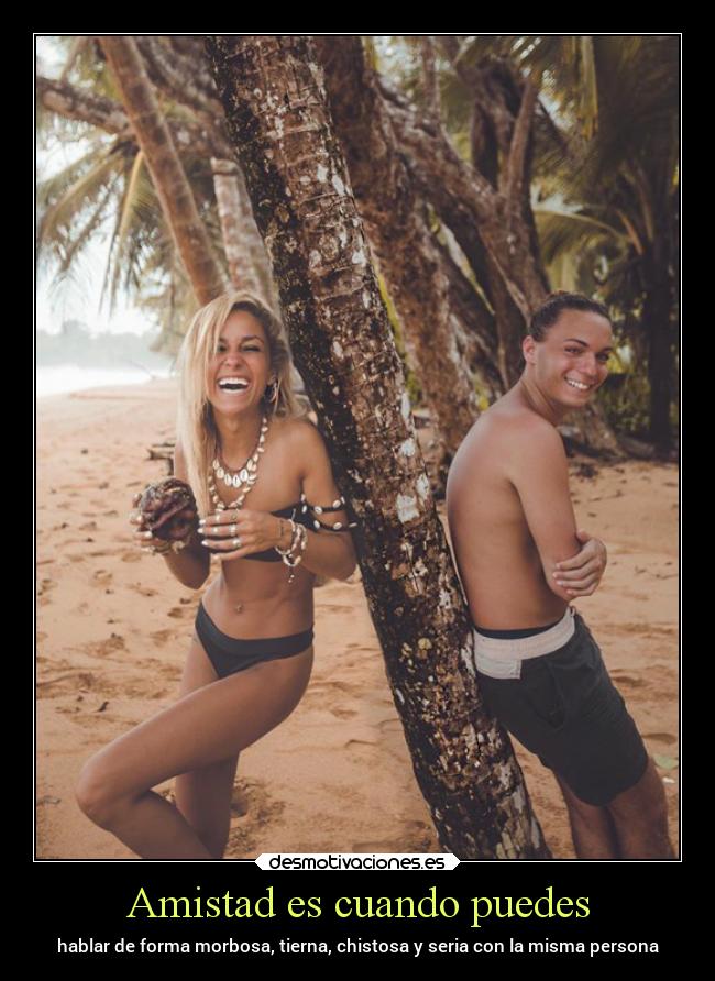 Amistad es cuando puedes - hablar de forma morbosa, tierna, chistosa y seria con la misma persona