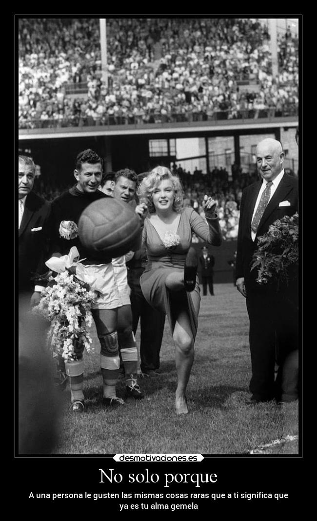 No solo porque - A una persona le gusten las mismas cosas raras que a ti significa que
ya es tu alma gemela