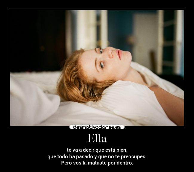 Ella - te va a decir que está bien,
que todo ha pasado y que no te preocupes.
Pero vos la mataste por dentro.