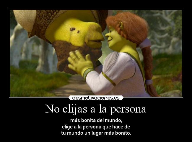 No elijas a la persona - más bonita del mundo,
elige a la persona que hace de
tu mundo un lugar más bonito.