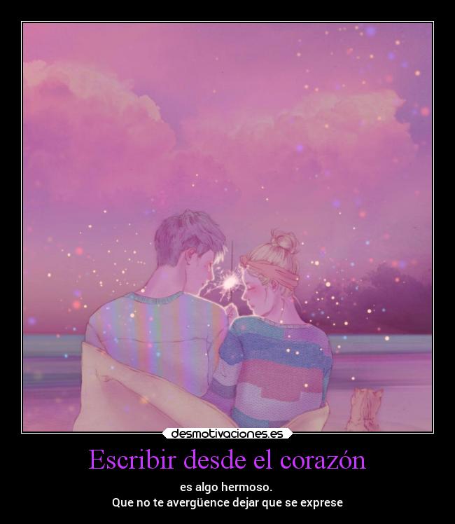 Escribir desde el corazón - es algo hermoso.
Que no te avergüence dejar que se exprese