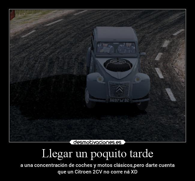 Llegar un poquito tarde - a una concentración de coches y motos clásicos,pero darte cuenta
que un Citroen 2CV no corre ná XD