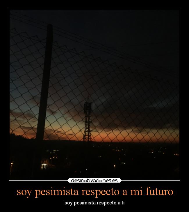 soy pesimista respecto a mi futuro - soy pesimista respecto a ti