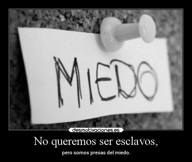 No queremos ser esclavos, - pero somos presas del miedo.