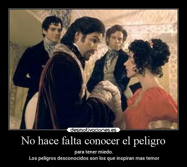 No hace falta conocer el peligro - para tener miedo.
Los peligros desconocidos son los que inspiran mas temor