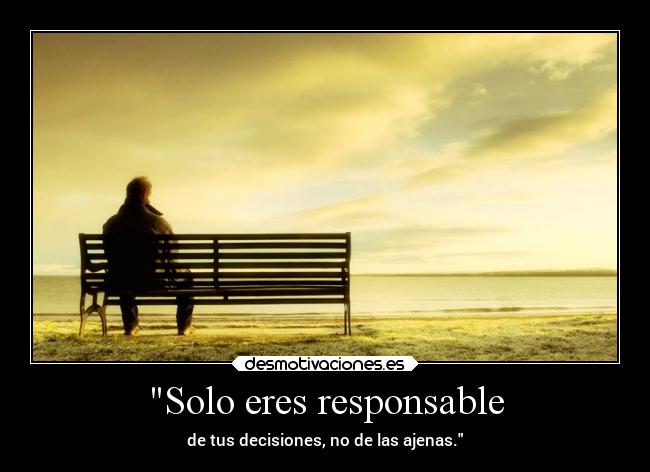 Solo eres responsable - de tus decisiones, no de las ajenas.
