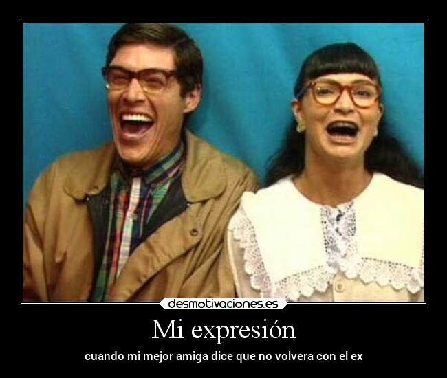 Mi expresión - cuando mi mejor amiga dice que no volvera con el ex
