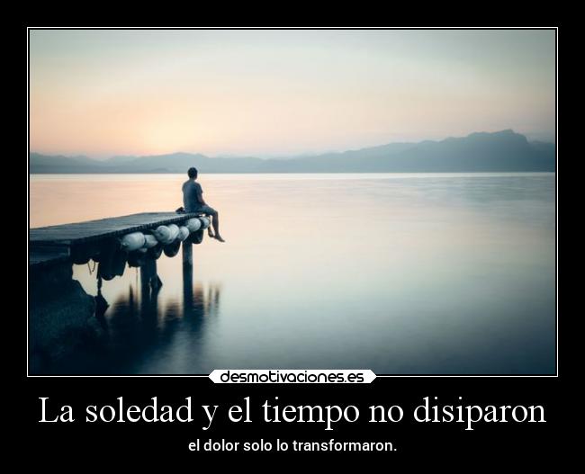 La soledad y el tiempo no disiparon - el dolor solo lo transformaron.