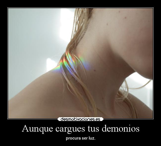 Aunque cargues tus demonios - procura ser luz.