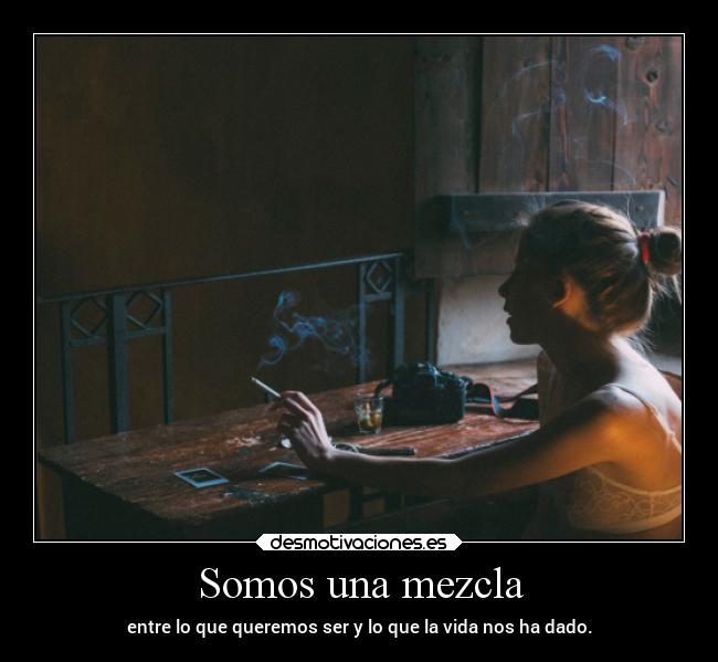 Somos una mezcla - entre lo que queremos ser y lo que la vida nos ha dado.