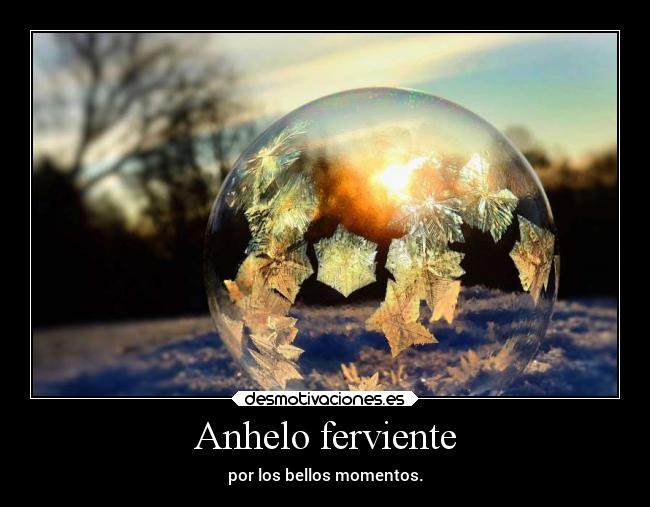 Anhelo ferviente - por los bellos momentos.