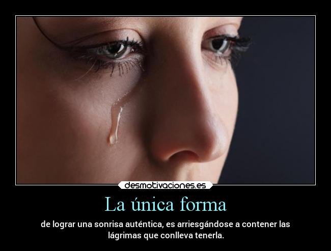 La única forma - de lograr una sonrisa auténtica, es arriesgándose a contener las
lágrimas que conlleva tenerla.