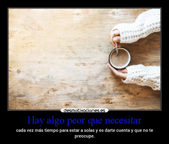 Hay algo peor que necesitar -