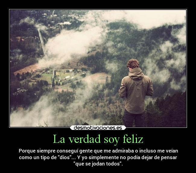 La verdad soy feliz - Porque siempre conseguí gente que me admiraba o incluso me veían
como un tipo de dios... Y yo simplemente no podía dejar de pensar
que se jodan todos.