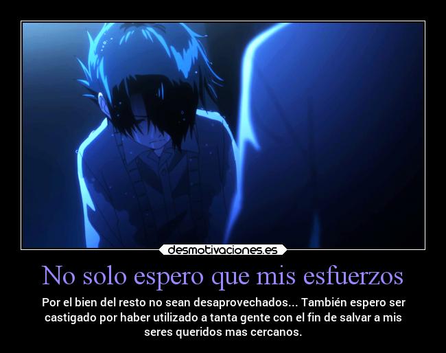 No solo espero que mis esfuerzos - Por el bien del resto no sean desaprovechados... También espero ser
castigado por haber utilizado a tanta gente con el fin de salvar a mis
seres queridos mas cercanos.