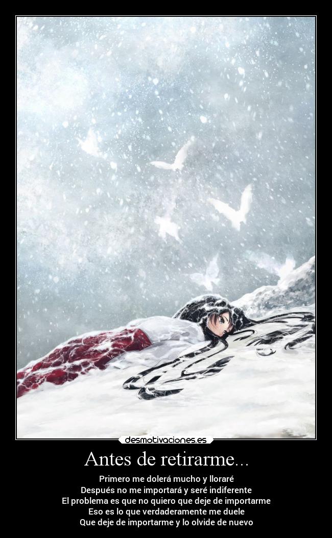 Antes de retirarme... - Primero me dolerá mucho y lloraré
Después no me importará y seré indiferente
El problema es que no quiero que deje de importarme
Eso es lo que verdaderamente me duele
Que deje de importarme y lo olvide de nuevo