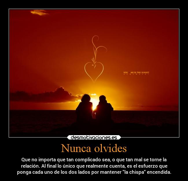 Nunca olvides - Que no importa que tan complicado sea, o que tan mal se torne la
relación. Al final lo único que realmente cuenta, es el esfuerzo que
ponga cada uno de los dos lados por mantener la chispa encendida.