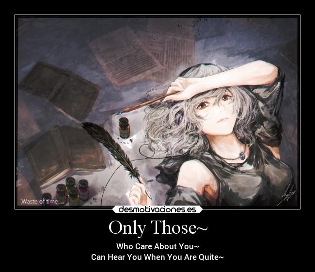 Only Those~ - Who Care About You~
Can Hear You When You Are Quite~