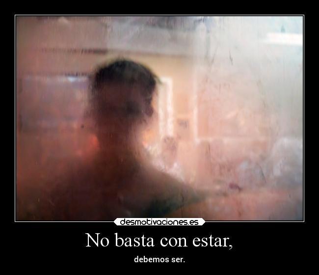 No basta con estar, - debemos ser.