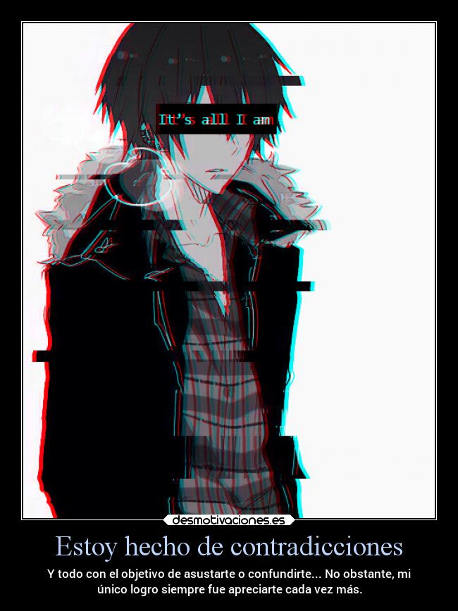 Estoy hecho de contradicciones - Y todo con el objetivo de asustarte o confundirte... No obstante, mi
único logro siempre fue apreciarte cada vez más.