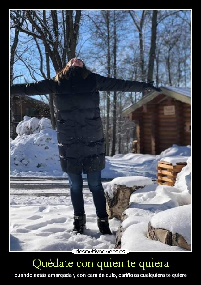 Quédate con quien te quiera - cuando estás amargada y con cara de culo, cariñosa cualquiera te quiere