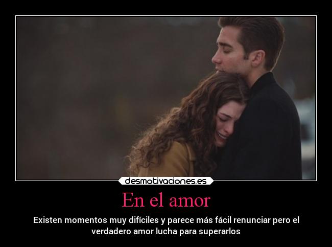 En el amor - Existen momentos muy difíciles y parece más fácil renunciar pero el
verdadero amor lucha para superarlos