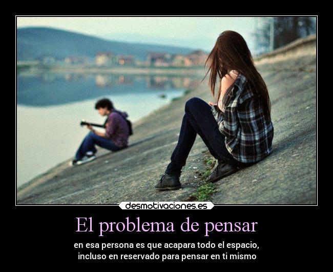 El problema de pensar - en esa persona es que acapara todo el espacio,
incluso en reservado para pensar en ti mismo