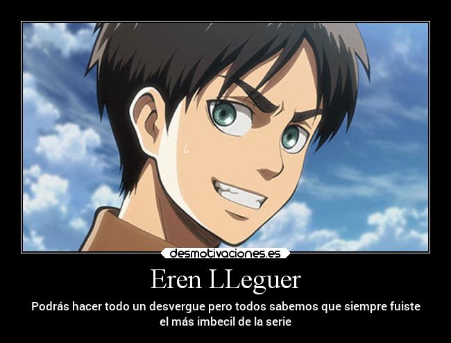 Eren LLeguer - Podrás hacer todo un desvergue pero todos sabemos que siempre fuiste
el más imbecil de la serie