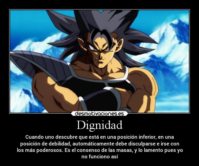 Dignidad - Cuando uno descubre que está en una posición inferior, en una
posición de debilidad, automáticamente debe disculparse e irse con
los más poderosos. Es el consenso de las masas, y lo lamento pues yo
no funciono así