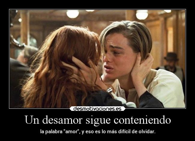 Un desamor sigue conteniendo - la palabra amor, y eso es lo más difícil de olvidar.