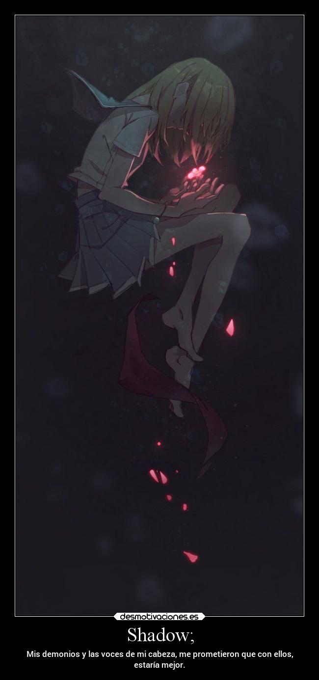 Shadow; - Mis demonios y las voces de mi cabeza, me prometieron que con ellos,
estaría mejor.