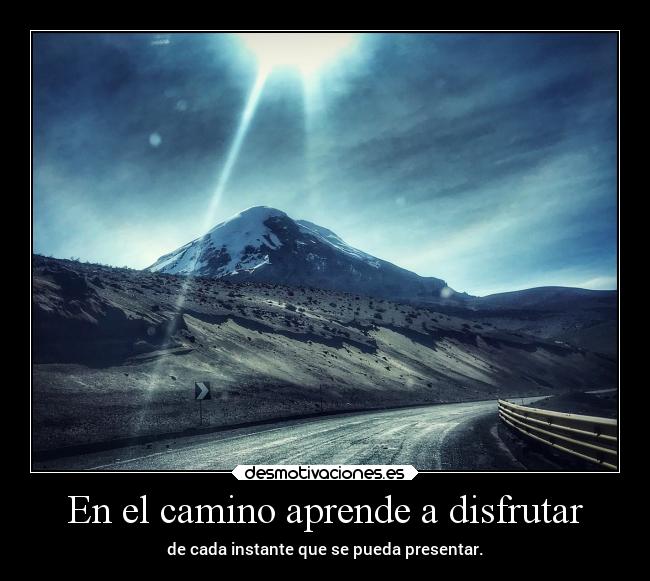 En el camino aprende a disfrutar - de cada instante que se pueda presentar.