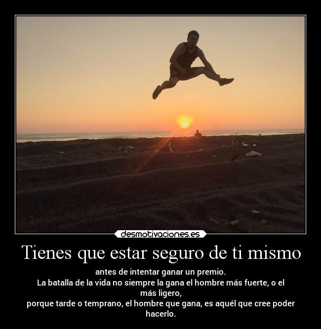 Tienes que estar seguro de ti mismo - antes de intentar ganar un premio.
La batalla de la vida no siempre la gana el hombre más fuerte, o el
más ligero,
porque tarde o temprano, el hombre que gana, es aquél que cree poder
hacerlo.