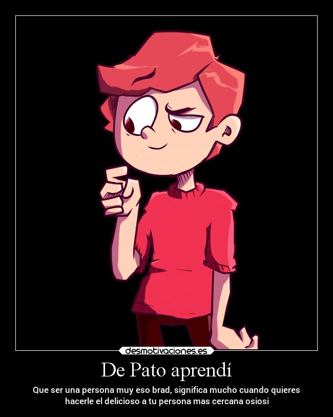 De Pato aprendí - Que ser una persona muy eso brad, significa mucho cuando quieres
hacerle el delicioso a tu persona mas cercana osiosi