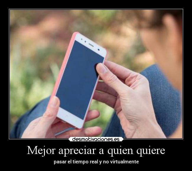 Mejor apreciar a quien quiere - pasar el tiempo real y no virtualmente