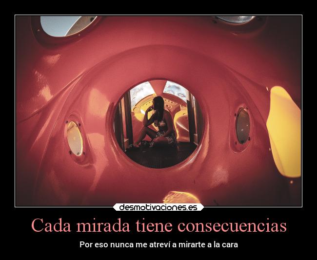 Cada mirada tiene consecuencias - Por eso nunca me atreví a mirarte a la cara