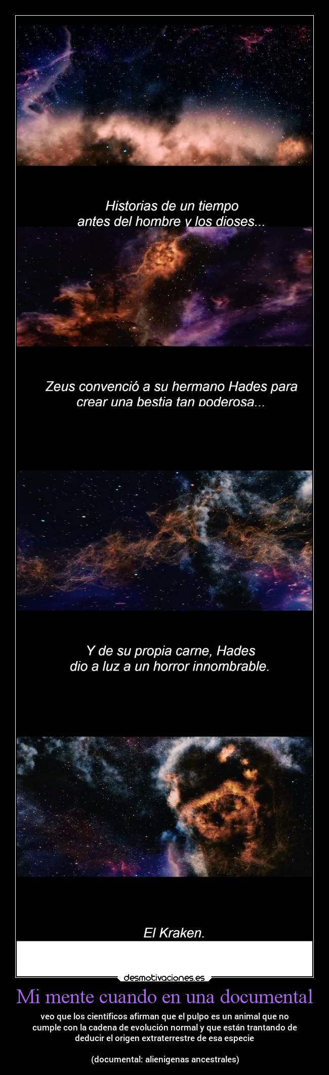 Mi mente cuando en una documental - veo que los científicos afirman que el pulpo es un animal que no
cumple con la cadena de evolución normal y que están trantando de
deducir el origen extraterrestre de esa especie
(documental: alienigenas ancestrales)