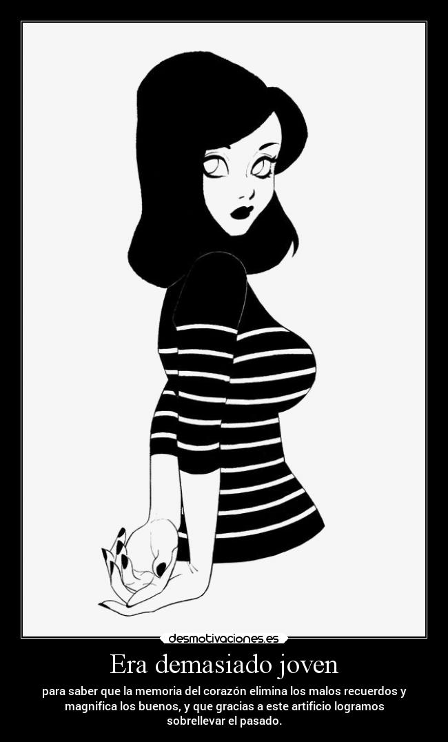Era demasiado joven - para saber que la memoria del corazón elimina los malos recuerdos y
magnifica los buenos, y que gracias a este artificio logramos
sobrellevar el pasado.