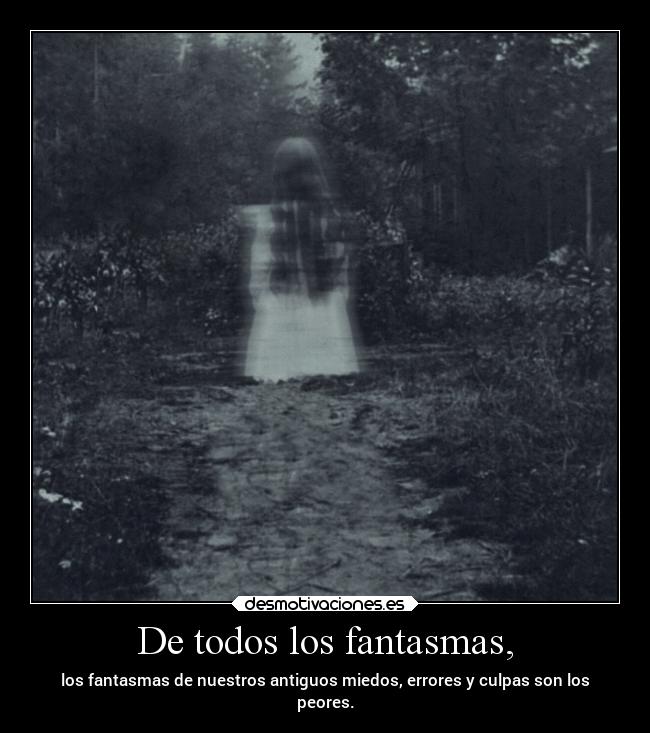 De todos los fantasmas, - los fantasmas de nuestros antiguos miedos, errores y culpas son los
peores.